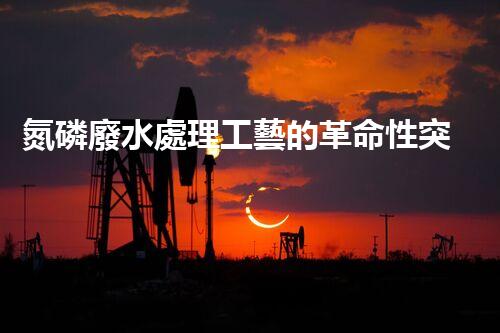 氮磷廢水處理工藝的革命性突破？揭秘高效處理新技術(shù)！